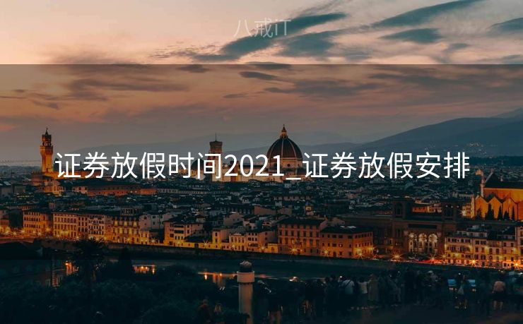 证券放假时间2021_证券放假安排 证券放假时间2021_证券放假安排