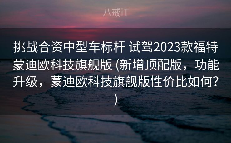 挑战合资中型车标杆 试驾2023款福特蒙迪欧科技旗舰版 (新增顶配版,功能升级,蒙迪欧科技旗舰版性价比如何?) 挑战合资中型车标杆 试驾2023款福特蒙迪欧科技旗舰版 (新增顶配版,功能升级,蒙迪欧科技旗舰版性价比如何?)