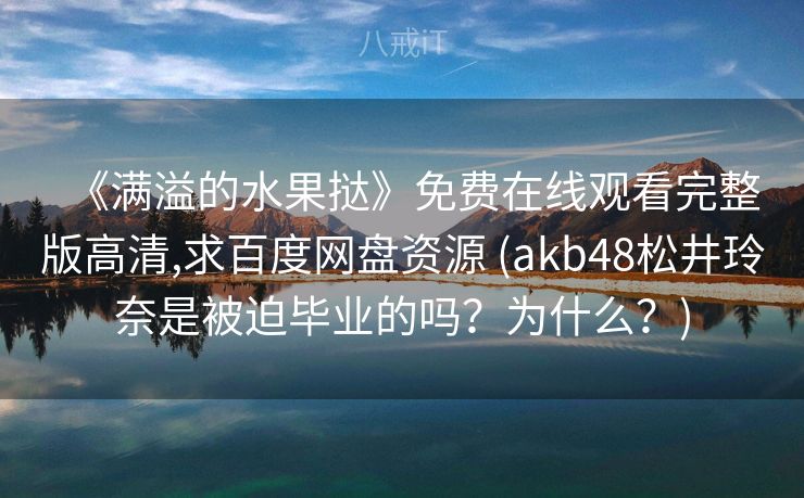 《满溢的水果挞》免费在线观看完整版高清,求百度网盘资源 (akb48松井玲奈是被迫毕业的吗?为什么?) 《满溢的水果挞》免费在线观看完整版高清,求百度网盘资源 (akb48松井玲奈是被迫毕业的吗?为什么?)