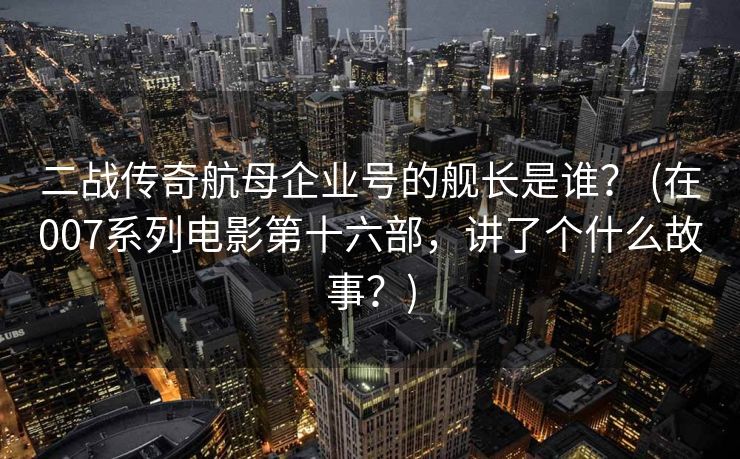 二战传奇航母企业号的舰长是谁？ (在007系列电影第十六部，讲了个什么故事？)