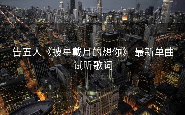 告五人《披星戴月的想你》 最新单曲试听歌词