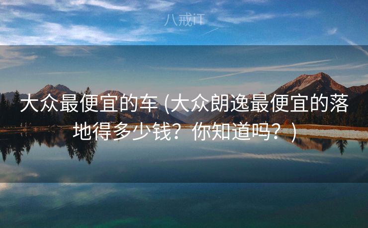 大众最便宜的车 (大众朗逸最便宜的落地得多少钱？你知道吗？)