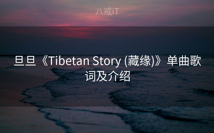 旦旦《Tibetan Story (藏缘)》单曲歌词及介绍 旦旦《Tibetan Story (藏缘)》单曲歌词及介绍