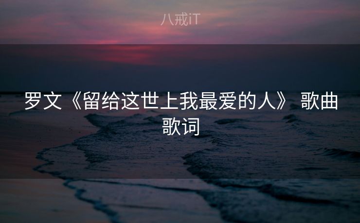 罗文《留给这世上我最爱的人》 歌曲歌词