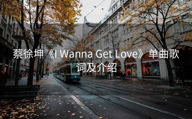 蔡徐坤《I Wanna Get Love》单曲歌词及介绍