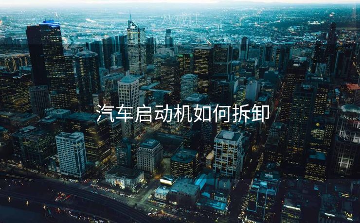  汽车启动机如何拆卸