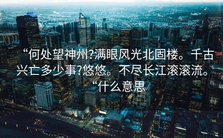 “何处望神州?满眼风光北固楼。千古兴亡多少事?悠悠。不尽长江滚滚流。“什么意思