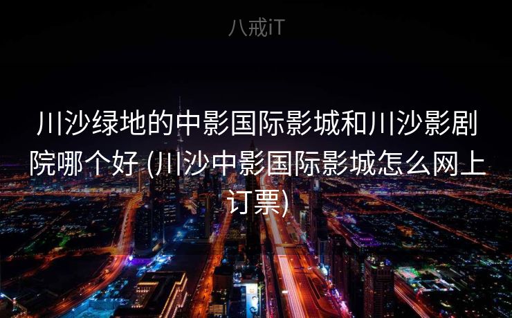 川沙绿地的中影国际影城和川沙影剧院哪个好 (川沙中影国际影城怎么网上订票)