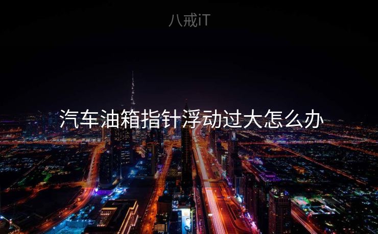 汽车油箱指针浮动过大怎么办  汽车油箱指针浮动过大怎么办