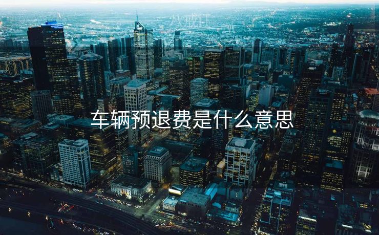  车辆预退费是什么意思