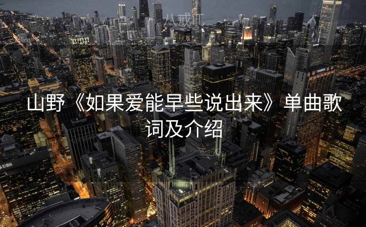 山野《如果爱能早些说出来》单曲歌词及介绍 山野《如果爱能早些说出来》单曲歌词及介绍
