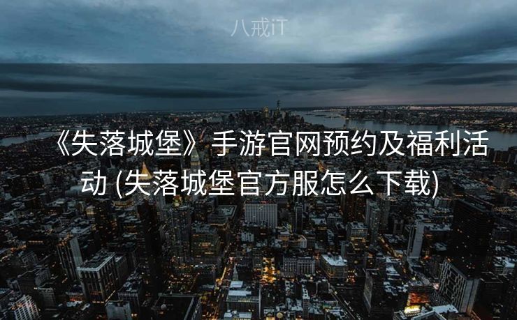 《失落城堡》手游官网预约及福利活动 (失落城堡官方服怎么下载)