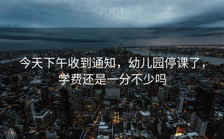 今天下午收到通知，幼儿园停课了，学费还是一分不少吗