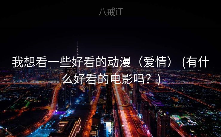 我想看一些好看的动漫（爱情） (有什么好看的电影吗？)