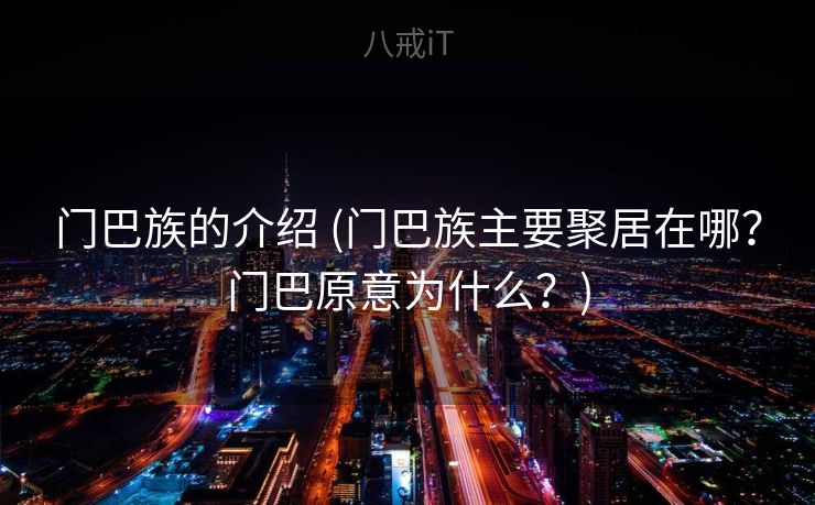 门巴族的介绍 (门巴族主要聚居在哪？门巴原意为什么？)