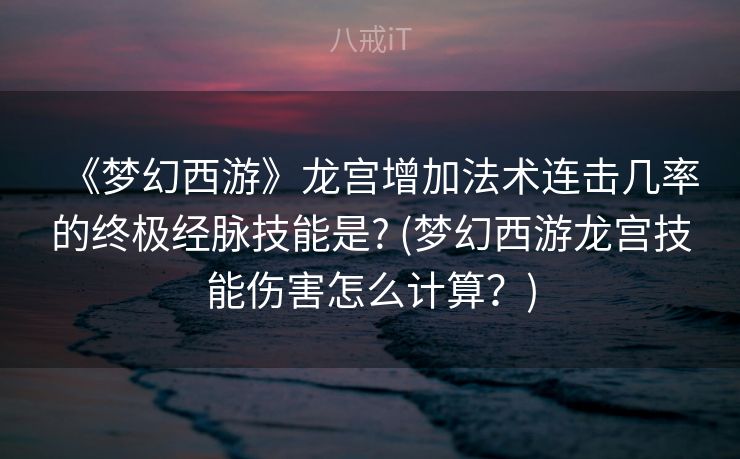 《梦幻西游》龙宫增加法术连击几率的终极经脉技能是? (梦幻西游龙宫技能伤害怎么计算？)