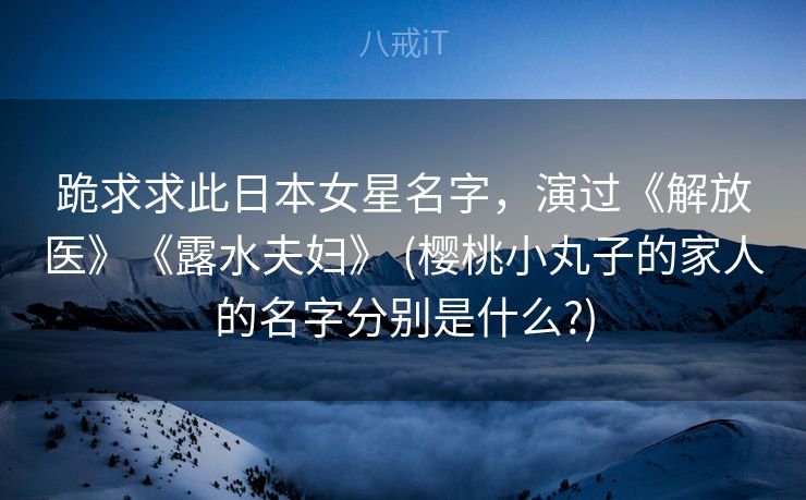 跪求求此日本女星名字，演过《解放医》《露水夫妇》 (樱桃小丸子的家人的名字分别是什么?)