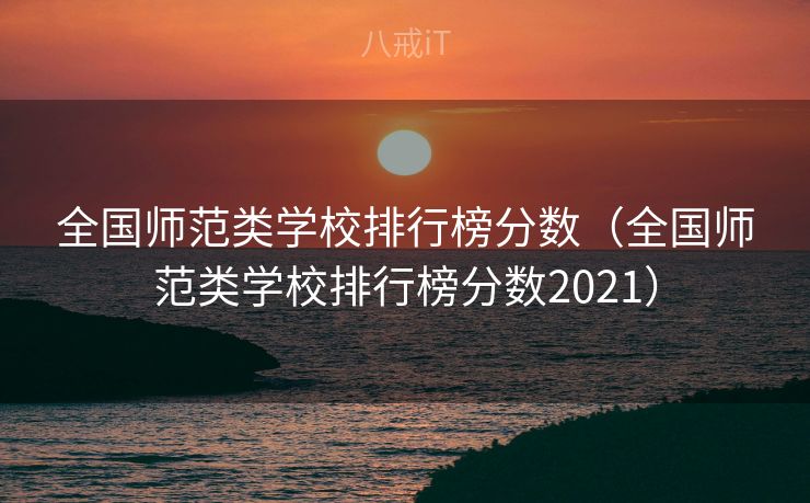 全国师范类学校排行榜分数（全国师范类学校排行榜分数2021）