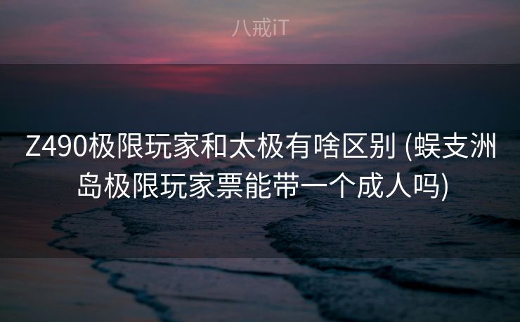Z490极限玩家和太极有啥区别 (蜈支洲岛极限玩家票能带一个成人吗) Z490极限玩家和太极有啥区别 (蜈支洲岛极限玩家票能带一个成人吗)