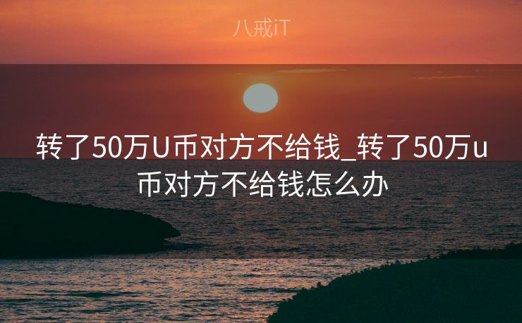 转了50万U币对方不给钱_转了50万u币对方不给钱怎么办