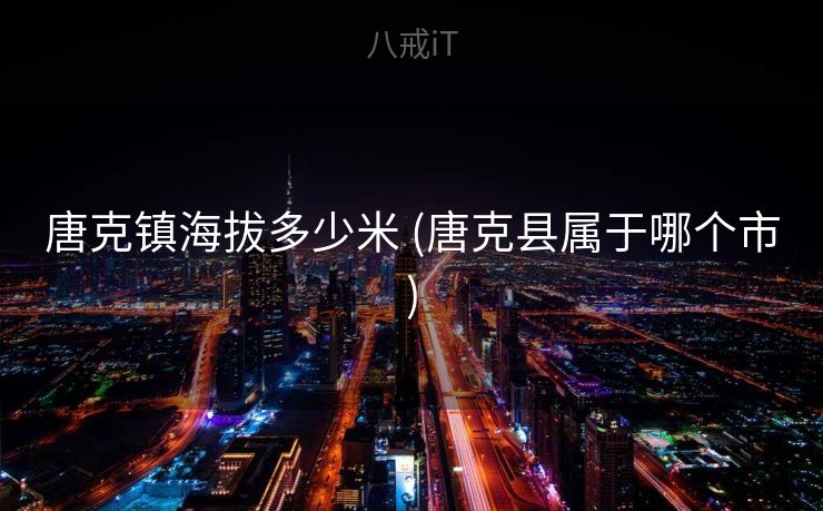 唐克镇海拔多少米 (唐克县属于哪个市) 唐克镇海拔多少米 (唐克县属于哪个市)