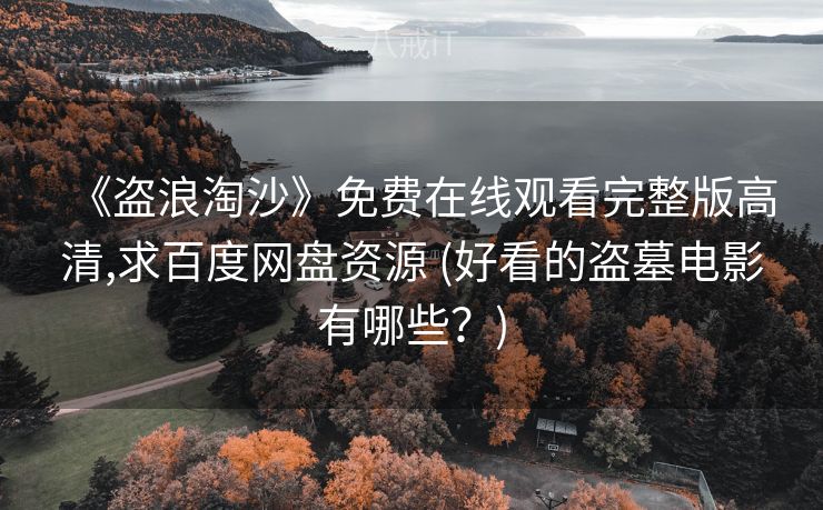 《盗浪淘沙》免费在线观看完整版高清,求百度网盘资源 (好看的盗墓电影有哪些？)