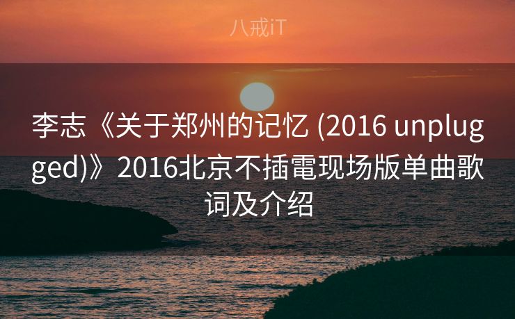 李志《关于郑州的记忆 (2016 unplugged)》2016北京不插電现场版单曲歌词及介绍