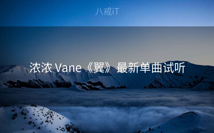 浓浓 Vane《翼》最新单曲试听 浓浓 Vane《翼》最新单曲试听