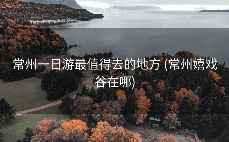 常州一日游最值得去的地方 (常州嬉戏谷在哪)