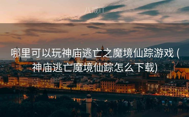 哪里可以玩神庙逃亡之魔境仙踪游戏 (神庙逃亡魔境仙踪怎么下载) 哪里可以玩神庙逃亡之魔境仙踪游戏 (神庙逃亡魔境仙踪怎么下载)