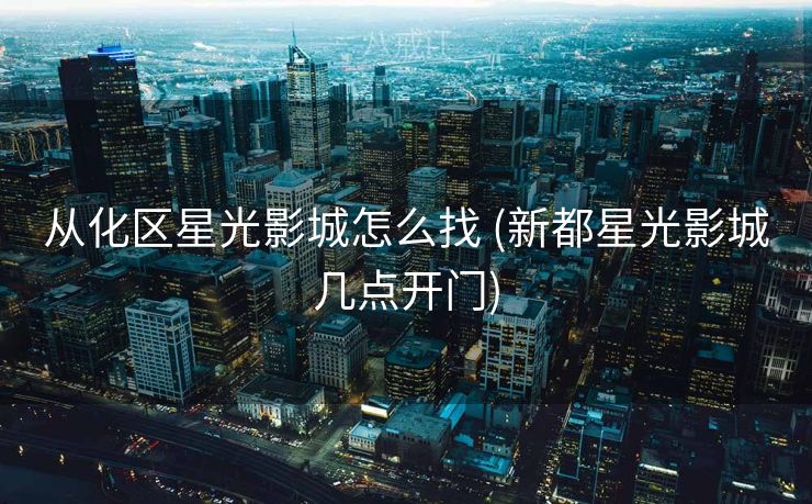 从化区星光影城怎么找 (新都星光影城几点开门)