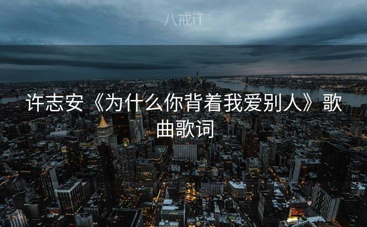 许志安《为什么你背着我爱别人》歌曲歌词 许志安《为什么你背着我爱别人》歌曲歌词