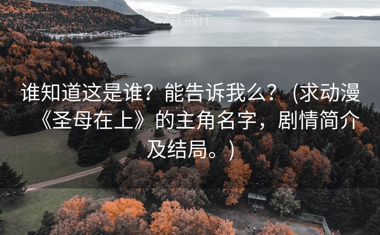 谁知道这是谁?能告诉我么? (求动漫《圣母在上》的主角名字,剧情简介及结局。) 谁知道这是谁?能告诉我么? (求动漫《圣母在上》的主角名字,剧情简介及结局。)