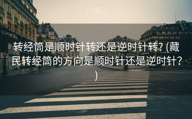 转经筒是顺时针转还是逆时针转? (藏民转经筒的方向是顺时针还是逆时针？)