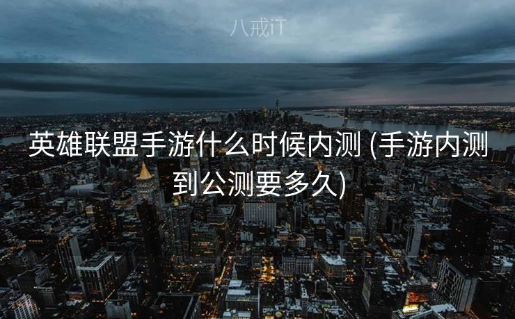 英雄联盟手游什么时候内测 (手游内测到公测要多久)