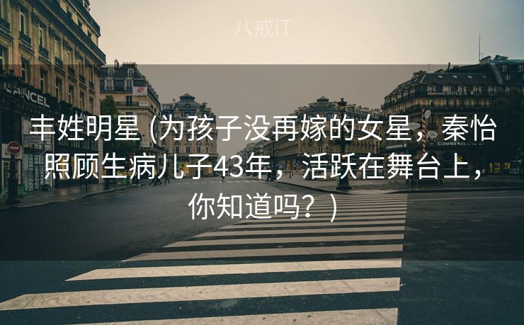 丰姓明星 (为孩子没再嫁的女星，秦怡照顾生病儿子43年，活跃在舞台上，你知道吗？)