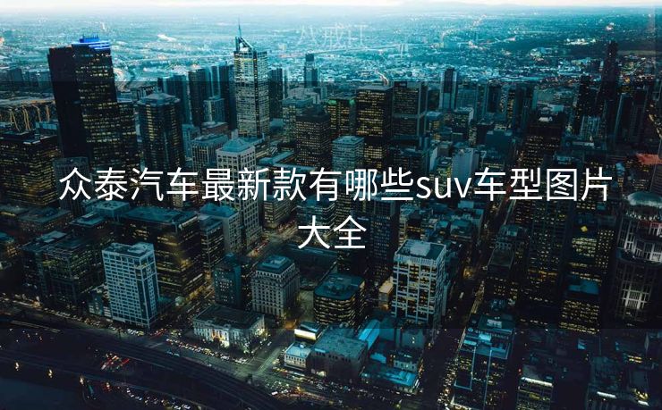  众泰汽车最新款有哪些suv车型图片大全
