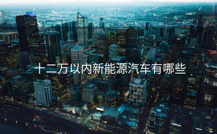  十二万以内新能源汽车有哪些