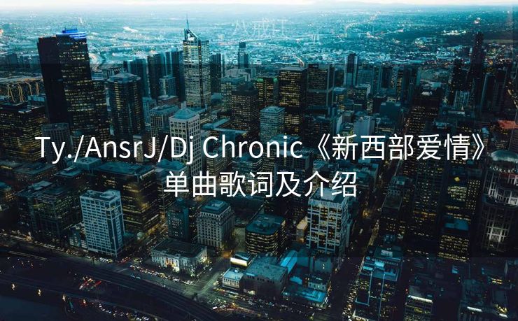 Ty./AnsrJ/Dj Chronic《新西部爱情》单曲歌词及介绍 Ty./AnsrJ/Dj Chronic《新西部爱情》单曲歌词及介绍