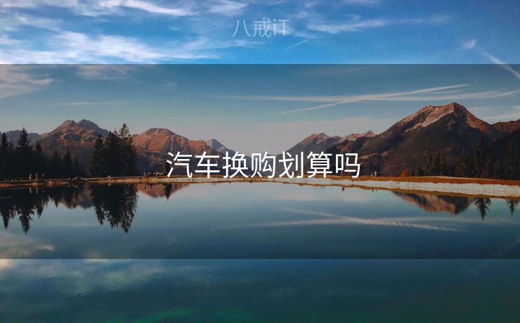 汽车换购划算吗  汽车换购划算吗