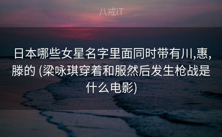 日本哪些女星名字里面同时带有川,惠,滕的 (梁咏琪穿着和服然后发生枪战是什么电影)