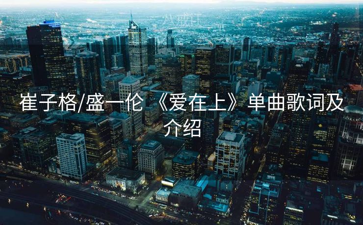 崔子格/盛一伦 《爱在上》单曲歌词及介绍