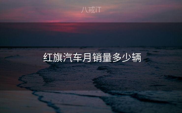 红旗汽车月销量多少辆  红旗汽车月销量多少辆