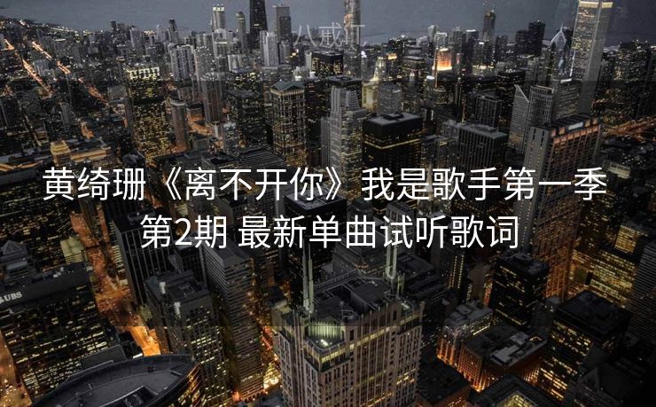 黄绮珊《离不开你》我是歌手第一季 第2期 最新单曲试听歌词