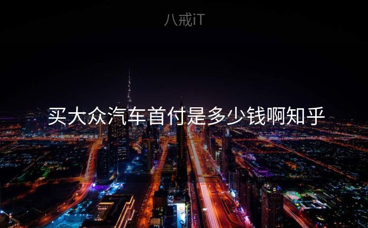  买大众汽车首付是多少钱啊知乎