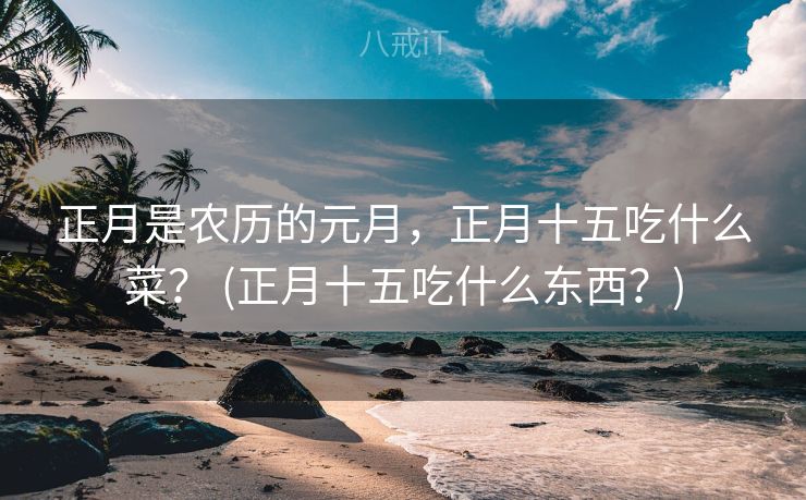 正月是农历的元月，正月十五吃什么菜？ (正月十五吃什么东西？)