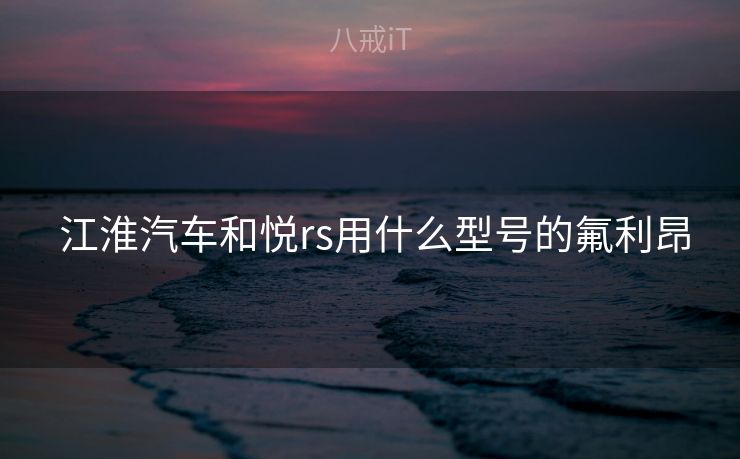  江淮汽车和悦rs用什么型号的氟利昂
