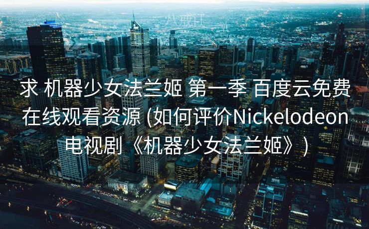 求 机器少女法兰姬 第一季 百度云免费在线观看资源 (如何评价Nickelodeon电视剧《机器少女法兰姬》)