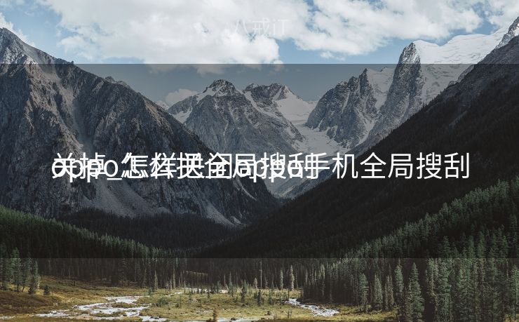 oppo怎么把全局搜刮
关掉_怎样关闭oppo手机全局搜刮
