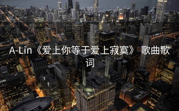 A-Lin《爱上你等于爱上寂寞》 歌曲歌词 A-Lin《爱上你等于爱上寂寞》 歌曲歌词